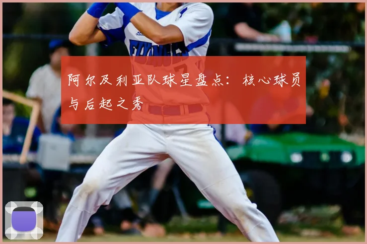 阿尔及利亚队球星盘点：核心球员与后起之秀