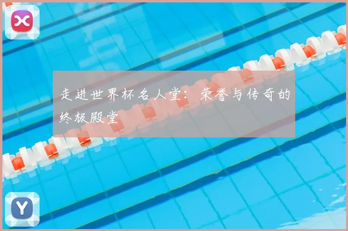 走进世界杯名人堂:荣誉与传奇的终极殿堂