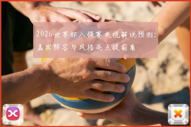 2026世界杯八强赛央视解说预测:嘉宾阵容与风格亮点提前看