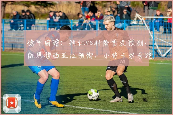 德甲前瞻：拜仁vs科隆首发预测，凯恩穆西亚拉领衔，小将卡尔或迎机会