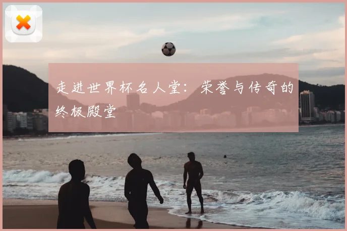 走进世界杯名人堂:荣誉与传奇的终极殿堂