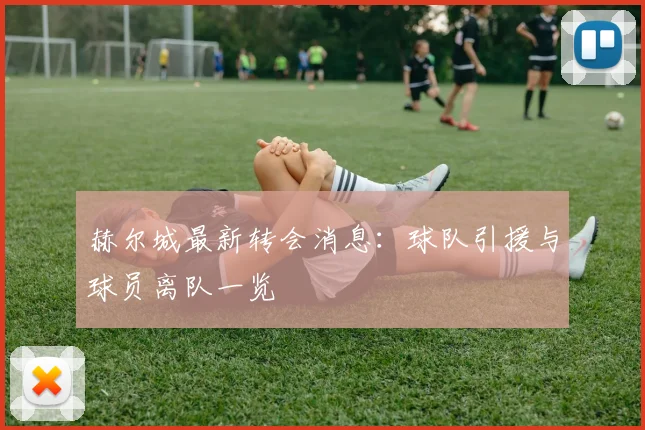赫尔城最新转会消息:球队引援与球员离队一览
