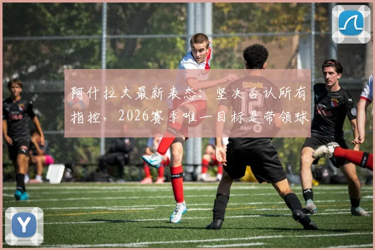 阿什拉夫最新表态：坚决否认所有指控，2026赛季唯一目标是带领球队赢球晋级