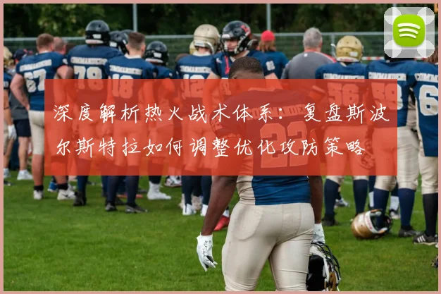 深度解析热火战术体系:复盘斯波尔斯特拉如何调整优化攻防策略