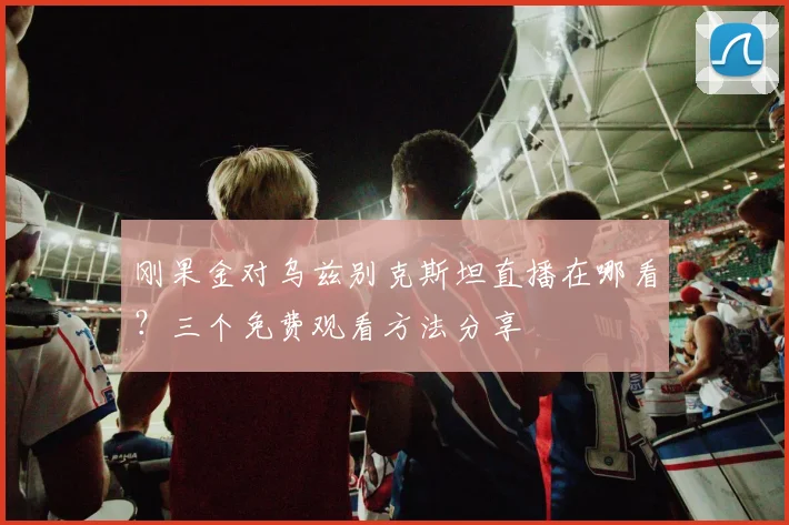 刚果金对乌兹别克斯坦直播在哪看？三个免费观看方法分享