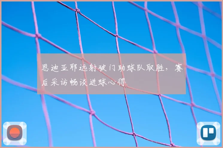 恩迪亚耶远射破门助球队取胜,赛后采访畅谈进球心得