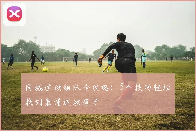 同城运动组队全攻略:5个技巧轻松找到靠谱运动搭子