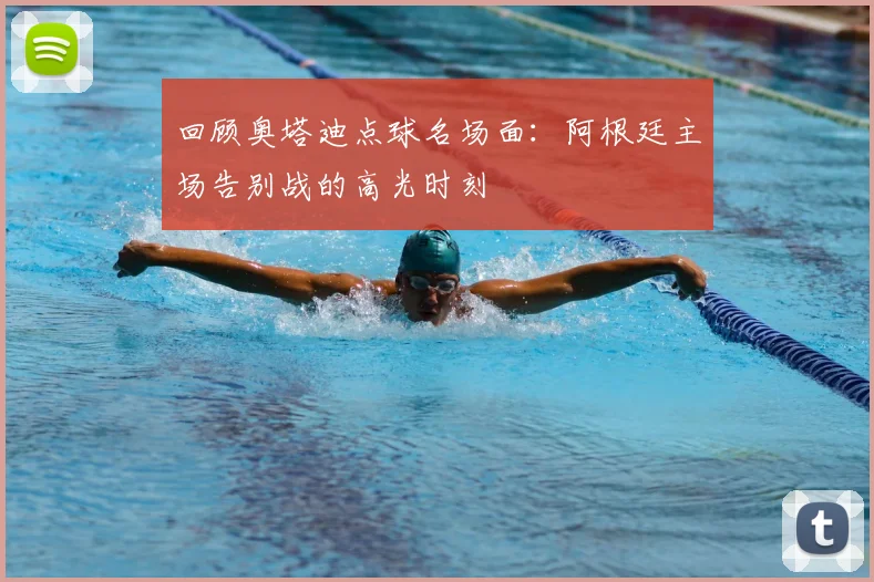 回顾奥塔迪点球名场面：阿根廷主场告别战的高光时刻