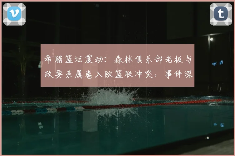 希腊篮坛震动:森林俱乐部老板与政要亲属卷入欧篮联冲突,事件深度解析