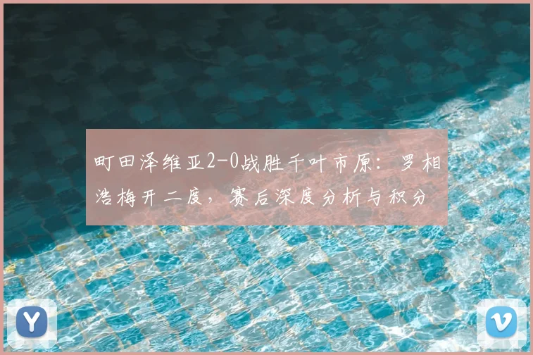 町田泽维亚2-0战胜千叶市原：罗相浩梅开二度，赛后深度分析与积分榜影响