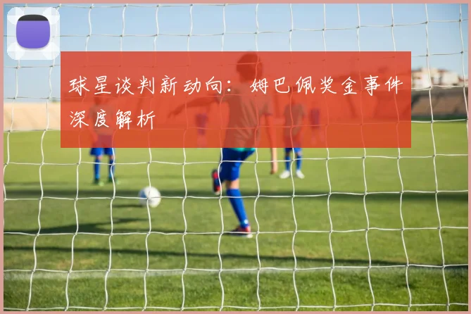球星谈判新动向：姆巴佩奖金事件深度解析