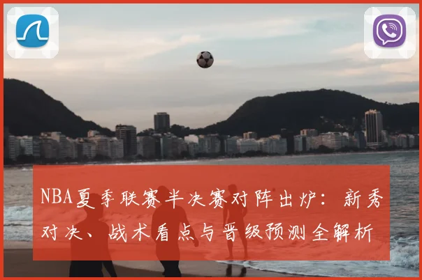 NBA夏季联赛半决赛对阵出炉：新秀对决、战术看点与晋级预测全解析