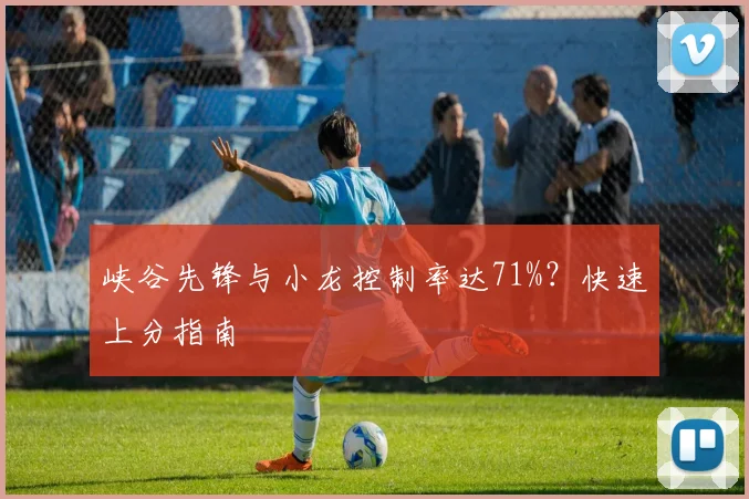 峡谷先锋与小龙控制率达71%?快速上分指南