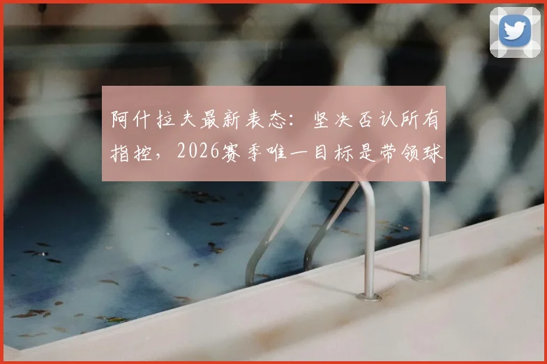 阿什拉夫最新表态:坚决否认所有指控,2026赛季唯一目标是带领球队赢球晋级