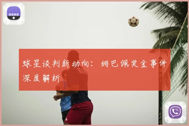 球星谈判新动向：姆巴佩奖金事件深度解析