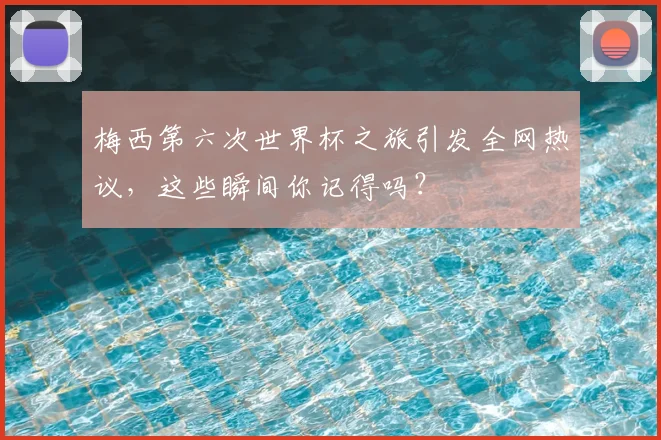 梅西第六次世界杯之旅引发全网热议，这些瞬间你记得吗？