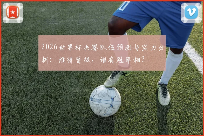 2026世界杯决赛队伍预测与实力分析：谁将晋级，谁有冠军相？