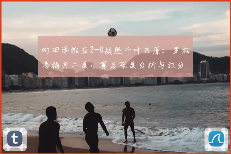 町田泽维亚2-0战胜千叶市原:罗相浩梅开二度,赛后深度分析与积分榜影响