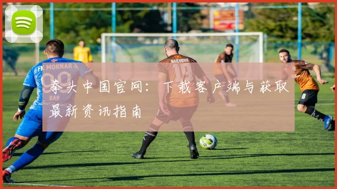 拳头中国官网：下载客户端与获取最新资讯指南
