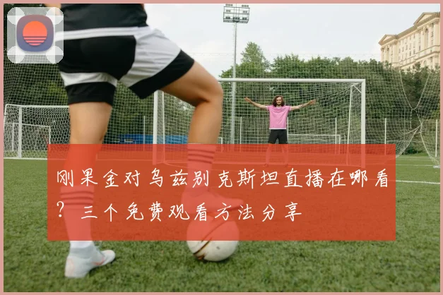 刚果金对乌兹别克斯坦直播在哪看？三个免费观看方法分享