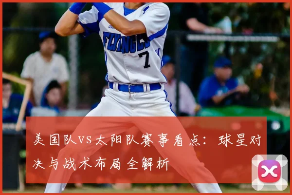 美国队vs太阳队赛事看点:球星对决与战术布局全解析