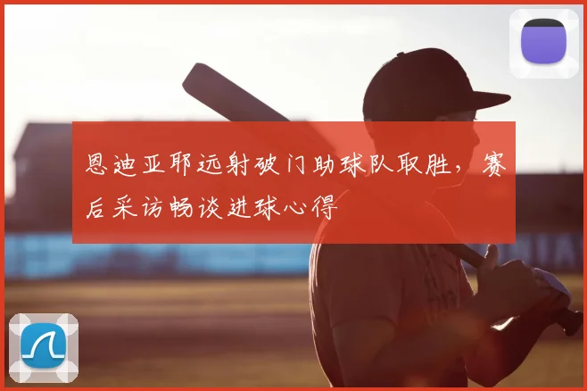 恩迪亚耶远射破门助球队取胜，赛后采访畅谈进球心得