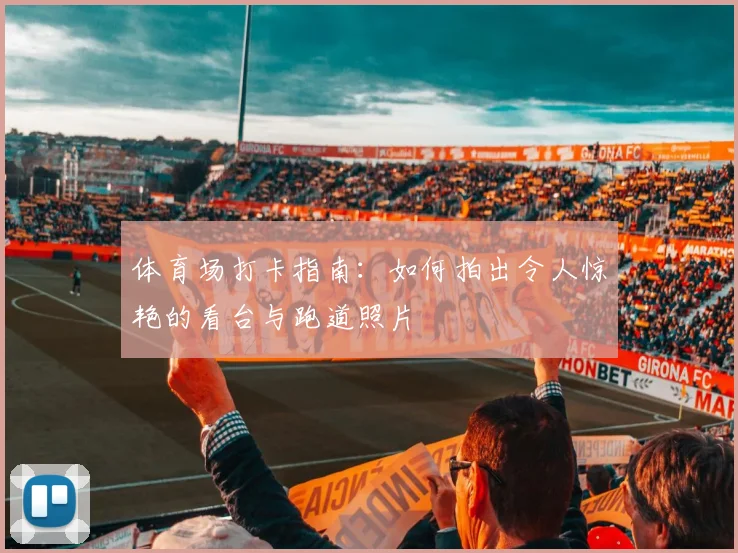 体育场打卡指南:如何拍出令人惊艳的看台与跑道照片