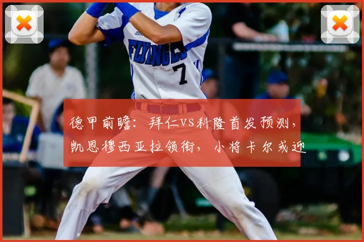 德甲前瞻:拜仁vs科隆首发预测,凯恩穆西亚拉领衔,小将卡尔或迎机会