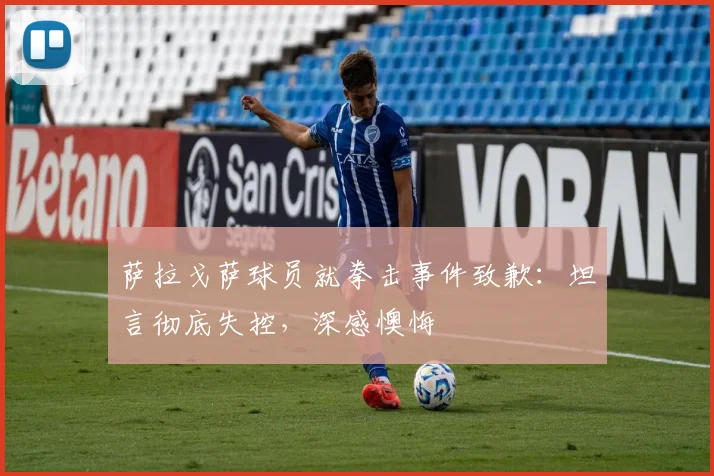 萨拉戈萨球员就拳击事件致歉:坦言彻底失控,深感懊悔