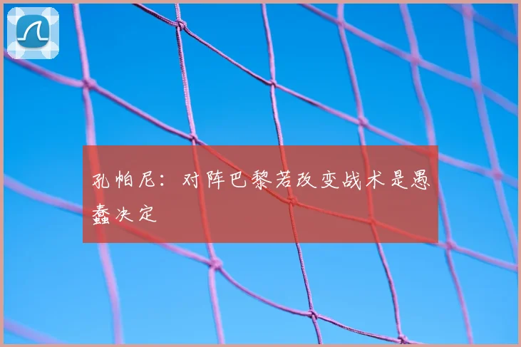 孔帕尼:对阵巴黎若改变战术是愚蠢决定