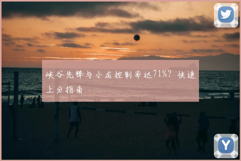 峡谷先锋与小龙控制率达71%？快速上分指南